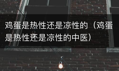 鸡蛋是热性还是凉性的（鸡蛋是热性还是凉性的中医）