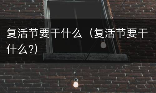 复活节要干什么（复活节要干什么?）