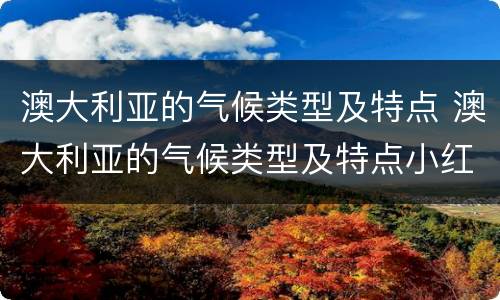 澳大利亚的气候类型及特点 澳大利亚的气候类型及特点小红书