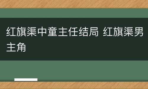 红旗渠中童主任结局 红旗渠男主角