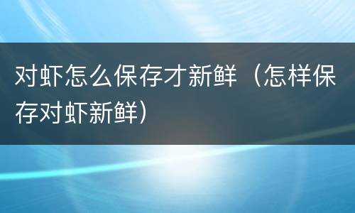 对虾怎么保存才新鲜（怎样保存对虾新鲜）