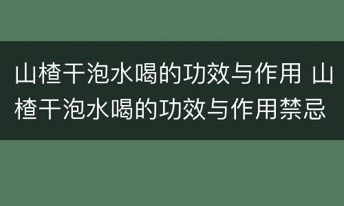 山楂干泡水喝的功效与作用 山楂干泡水喝的功效与作用禁忌