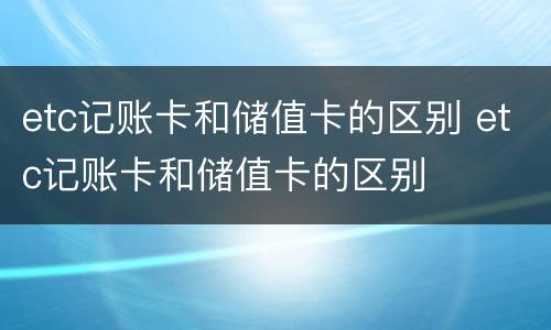 etc记账卡和储值卡的区别 etc记账卡和储值卡的区别