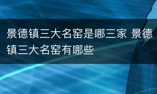 景德镇三大名窑是哪三家 景德镇三大名窑有哪些