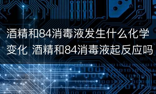酒精和84消毒液发生什么化学变化 酒精和84消毒液起反应吗