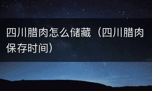 四川腊肉怎么储藏（四川腊肉保存时间）