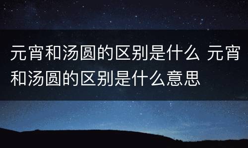 元宵和汤圆的区别是什么 元宵和汤圆的区别是什么意思