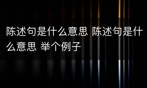 陈述句是什么意思 陈述句是什么意思 举个例子