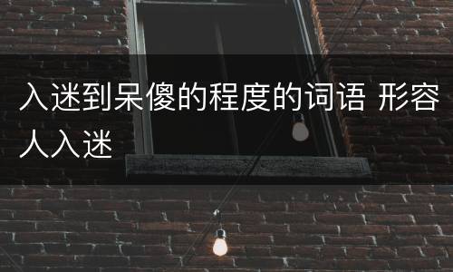 入迷到呆傻的程度的词语 形容人入迷
