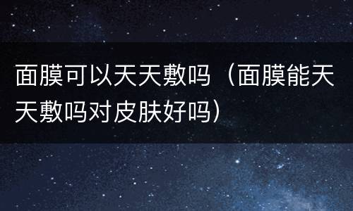 面膜可以天天敷吗（面膜能天天敷吗对皮肤好吗）