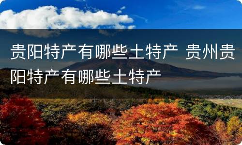 贵阳特产有哪些土特产 贵州贵阳特产有哪些土特产