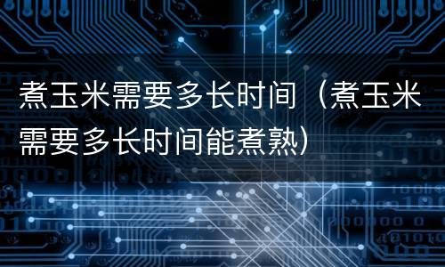煮玉米需要多长时间（煮玉米需要多长时间能煮熟）