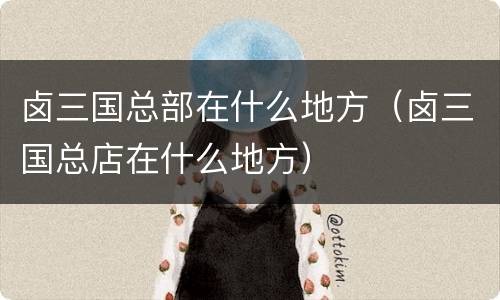 卤三国总部在什么地方（卤三国总店在什么地方）