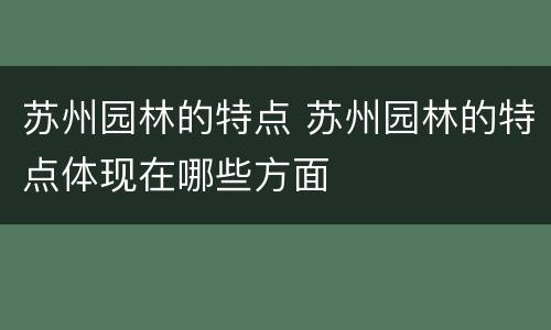 苏州园林的特点 苏州园林的特点体现在哪些方面
