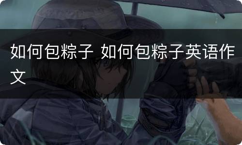 如何包粽子 如何包粽子英语作文