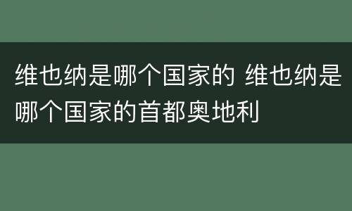 维也纳是哪个国家的 维也纳是哪个国家的首都奥地利