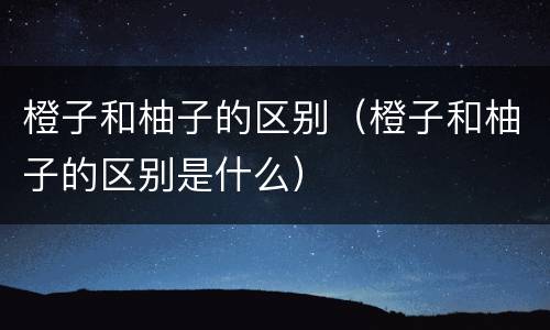 橙子和柚子的区别（橙子和柚子的区别是什么）