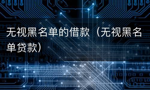 无视黑名单的借款（无视黑名单贷款）