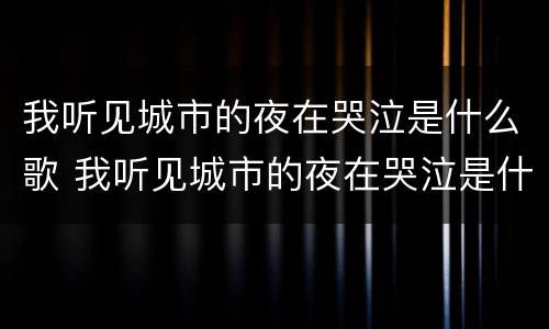 我听见城市的夜在哭泣是什么歌 我听见城市的夜在哭泣是什么歌原唱