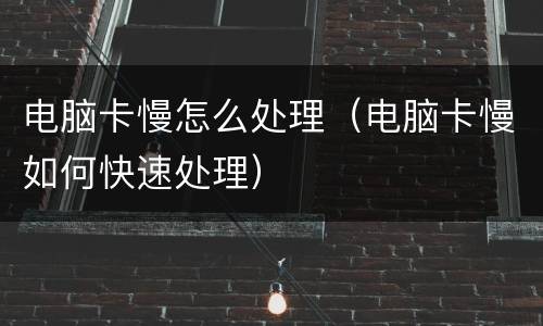 电脑卡慢怎么处理（电脑卡慢如何快速处理）