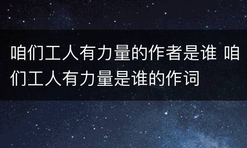 咱们工人有力量的作者是谁 咱们工人有力量是谁的作词