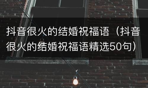 抖音很火的结婚祝福语（抖音很火的结婚祝福语精选50句）