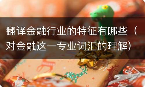 翻译金融行业的特征有哪些（对金融这一专业词汇的理解）