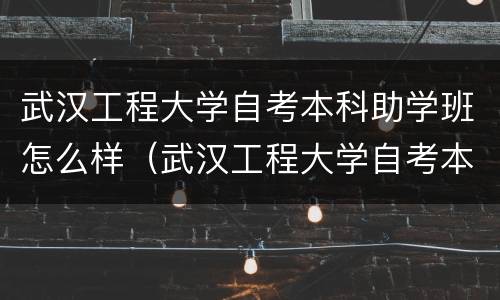 武汉工程大学自考本科助学班怎么样（武汉工程大学自考本科助学班怎么样报名）