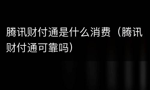 腾讯财付通是什么消费（腾讯财付通可靠吗）