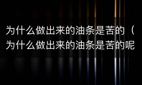 为什么做出来的油条是苦的（为什么做出来的油条是苦的呢）