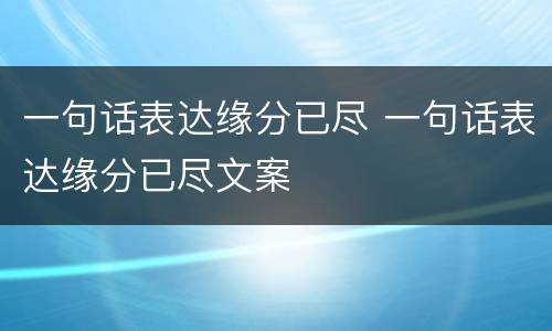 一句话表达缘分已尽 一句话表达缘分已尽文案