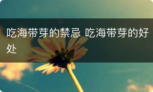 吃海带芽的禁忌 吃海带芽的好处