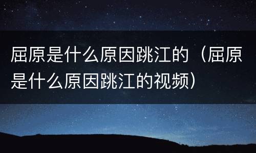 屈原是什么原因跳江的（屈原是什么原因跳江的视频）