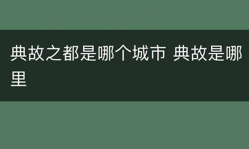 典故之都是哪个城市 典故是哪里