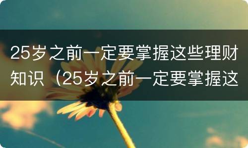 25岁之前一定要掌握这些理财知识（25岁之前一定要掌握这些理财知识英语）