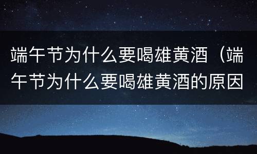端午节为什么要喝雄黄酒（端午节为什么要喝雄黄酒的原因）