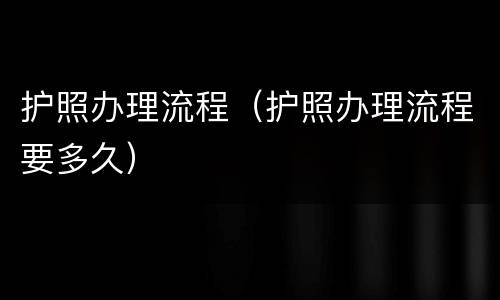 护照办理流程（护照办理流程要多久）