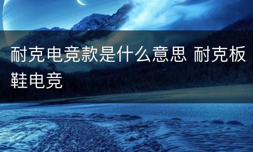 耐克电竞款是什么意思 耐克板鞋电竞