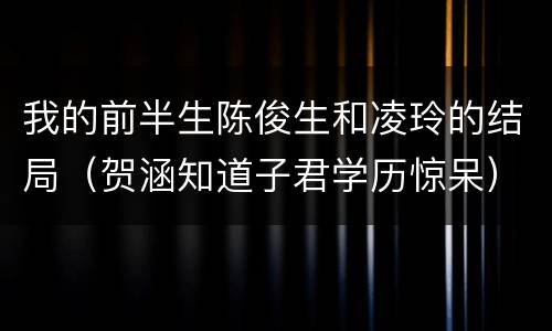 我的前半生陈俊生和凌玲的结局（贺涵知道子君学历惊呆）
