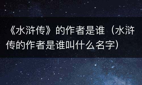 《水浒传》的作者是谁（水浒传的作者是谁叫什么名字）