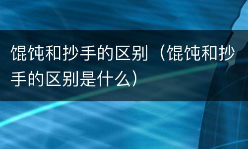 馄饨和抄手的区别（馄饨和抄手的区别是什么）