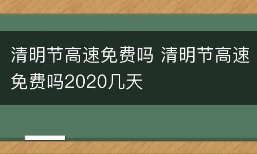 清明节高速免费吗 清明节高速免费吗2020几天
