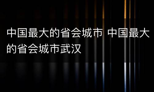 中国最大的省会城市 中国最大的省会城市武汉