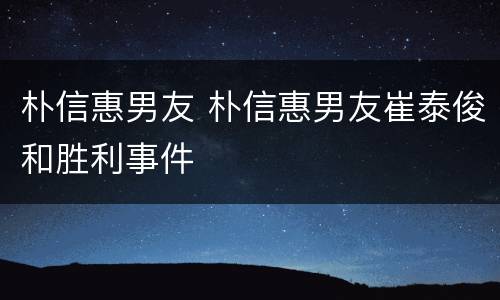 朴信惠男友 朴信惠男友崔泰俊和胜利事件