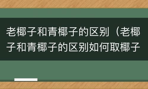 老椰子和青椰子的区别（老椰子和青椰子的区别如何取椰子肉）