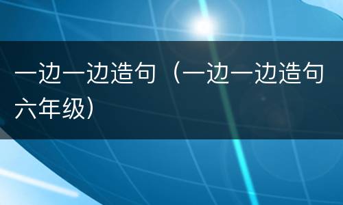 一边一边造句（一边一边造句六年级）