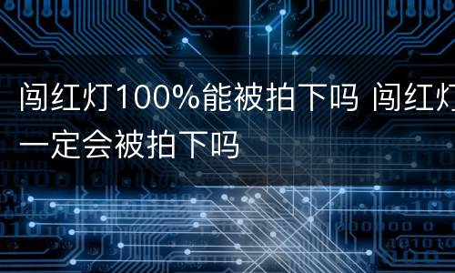 闯红灯100%能被拍下吗 闯红灯一定会被拍下吗