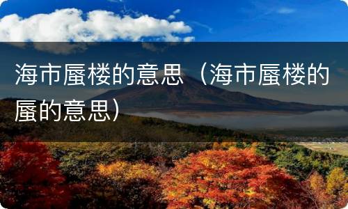 海市蜃楼的意思（海市蜃楼的蜃的意思）