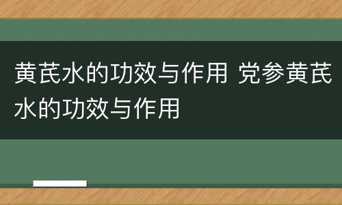 黄芪水的功效与作用 党参黄芪水的功效与作用