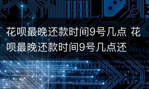 花呗最晚还款时间9号几点 花呗最晚还款时间9号几点还